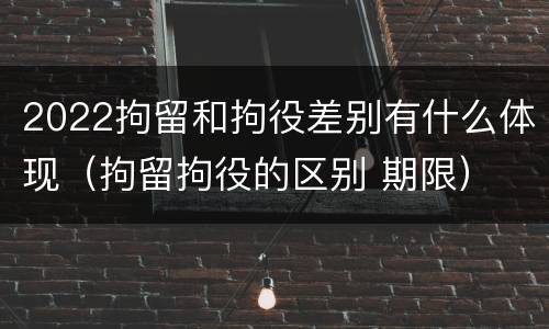 2022拘留和拘役差别有什么体现（拘留拘役的区别 期限）
