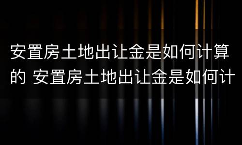 安置房土地出让金是如何计算的 安置房土地出让金是如何计算的呢