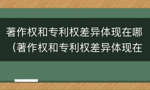 著作权和专利权差异体现在哪（著作权和专利权差异体现在哪里）