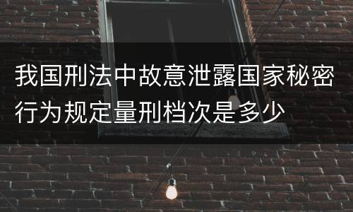 我国刑法中故意泄露国家秘密行为规定量刑档次是多少