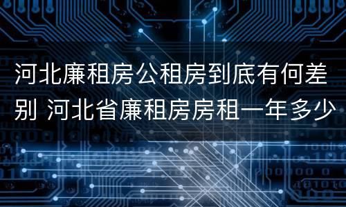 河北廉租房公租房到底有何差别 河北省廉租房房租一年多少钱