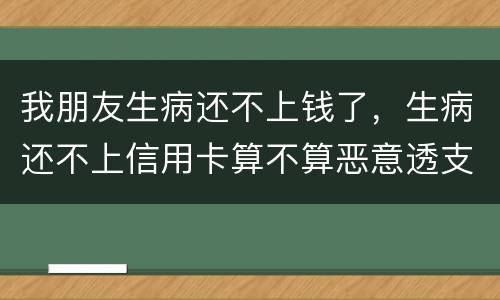 我朋友生病还不上钱了，生病还不上信用卡算不算恶意透支的啊