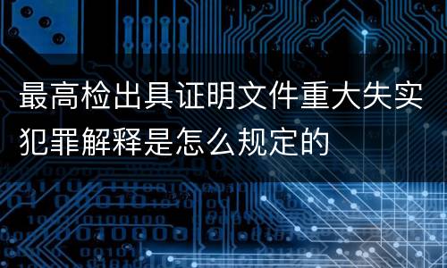 最高检出具证明文件重大失实犯罪解释是怎么规定的