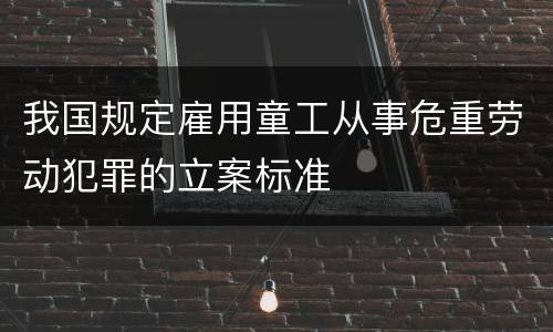 我国规定雇用童工从事危重劳动犯罪的立案标准
