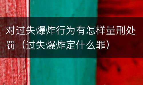 对过失爆炸行为有怎样量刑处罚（过失爆炸定什么罪）
