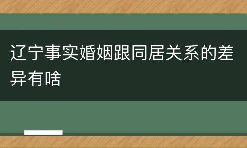 辽宁事实婚姻跟同居关系的差异有啥