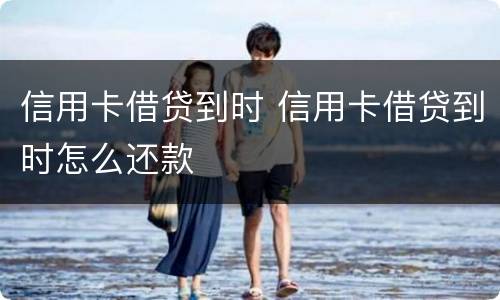 信用卡借贷到时 信用卡借贷到时怎么还款