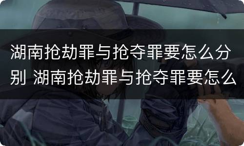 湖南抢劫罪与抢夺罪要怎么分别 湖南抢劫罪与抢夺罪要怎么分别判刑