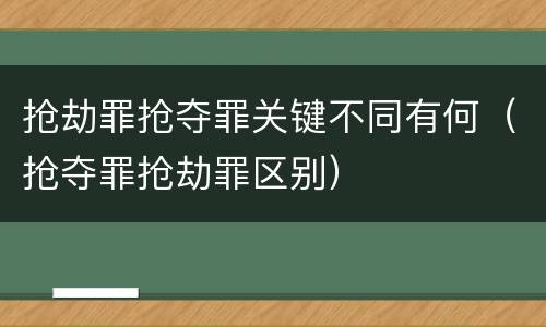 抢劫罪抢夺罪关键不同有何（抢夺罪抢劫罪区别）