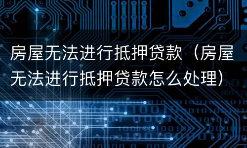 房屋无法进行抵押贷款（房屋无法进行抵押贷款怎么处理）