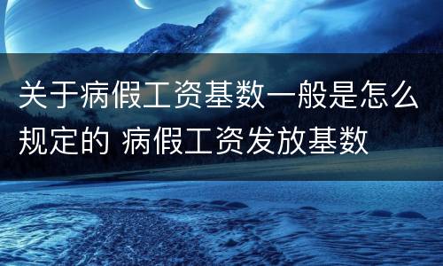 关于病假工资基数一般是怎么规定的 病假工资发放基数
