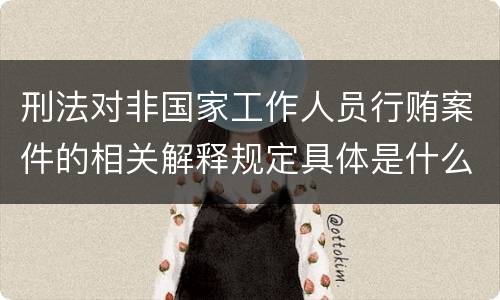 刑法对非国家工作人员行贿案件的相关解释规定具体是什么主要内容