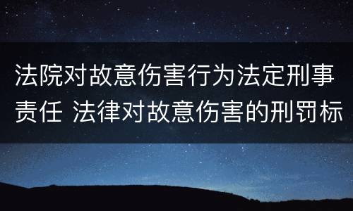 法院对故意伤害行为法定刑事责任 法律对故意伤害的刑罚标准