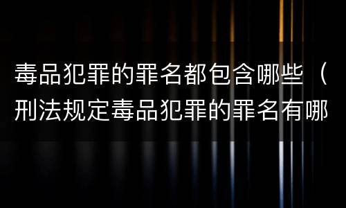 毒品犯罪的罪名都包含哪些（刑法规定毒品犯罪的罪名有哪些）