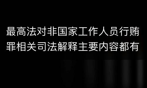 最高法对非国家工作人员行贿罪相关司法解释主要内容都有哪些