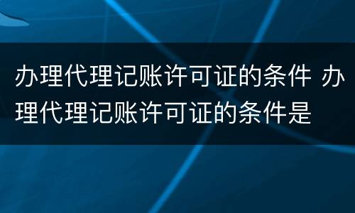 办理代理记账许可证的条件 办理代理记账许可证的条件是