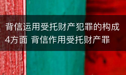 背信运用受托财产犯罪的构成4方面 背信作用受托财产罪