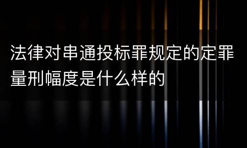 法律对串通投标罪规定的定罪量刑幅度是什么样的