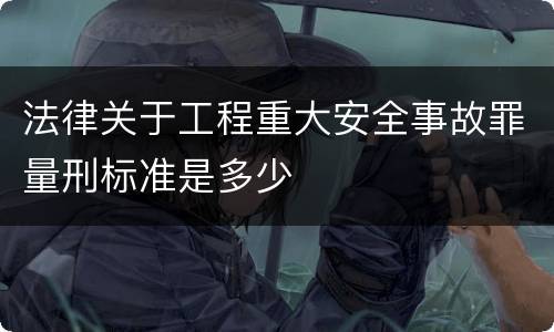 法律关于工程重大安全事故罪量刑标准是多少