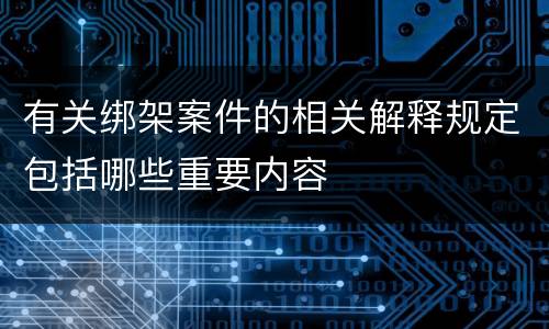 有关绑架案件的相关解释规定包括哪些重要内容