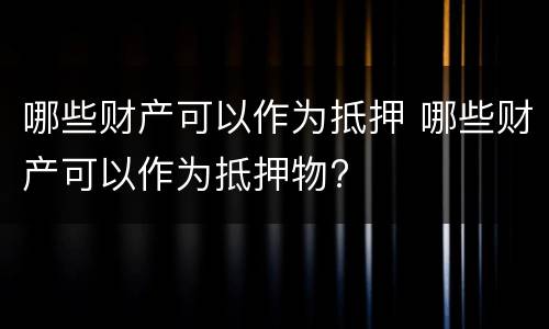 哪些财产可以作为抵押 哪些财产可以作为抵押物?