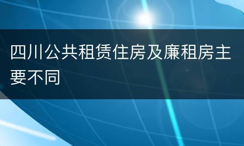 四川公共租赁住房及廉租房主要不同