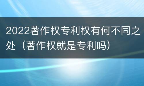 2022著作权专利权有何不同之处（著作权就是专利吗）