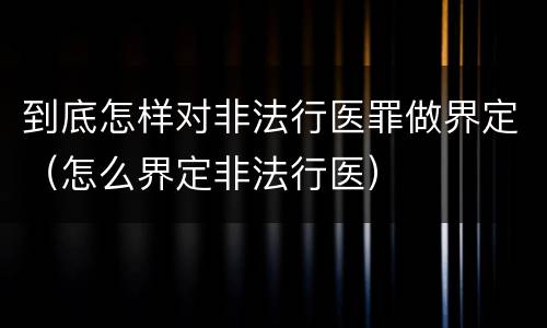 到底怎样对非法行医罪做界定（怎么界定非法行医）