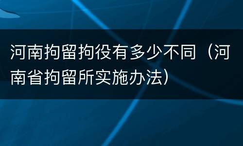 河南拘留拘役有多少不同（河南省拘留所实施办法）
