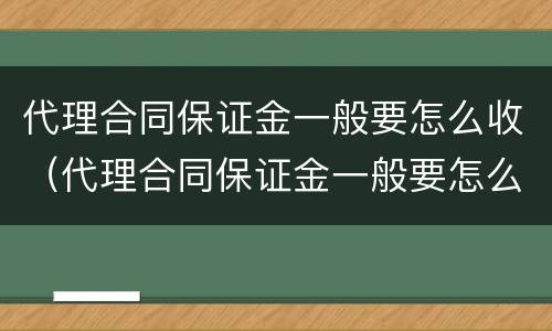 代理合同保证金一般要怎么收（代理合同保证金一般要怎么收的）