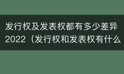 发行权及发表权都有多少差异2022（发行权和发表权有什么区别）
