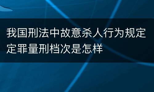 我国刑法中故意杀人行为规定定罪量刑档次是怎样