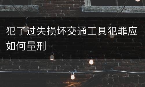 犯了过失损坏交通工具犯罪应如何量刑