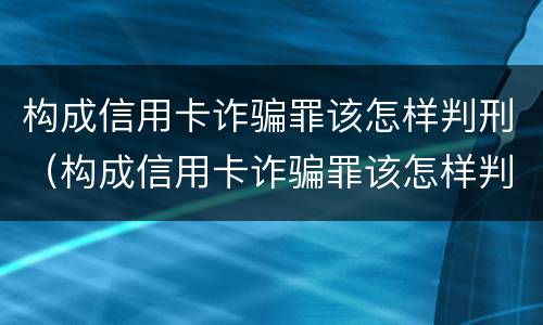 构成信用卡诈骗罪该怎样判刑（构成信用卡诈骗罪该怎样判刑呢）