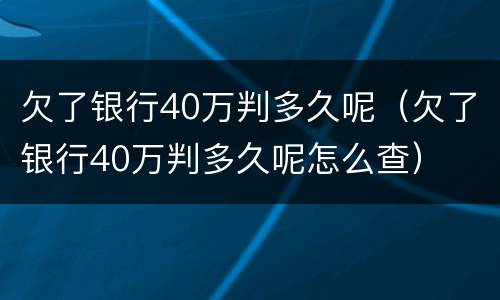 欠了银行40万判多久呢（欠了银行40万判多久呢怎么查）