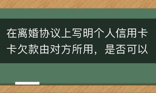 在离婚协议上写明个人信用卡卡欠款由对方所用，是否可以让对方承担还款义务