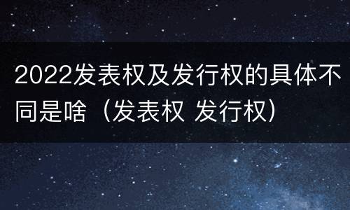 2022发表权及发行权的具体不同是啥（发表权 发行权）