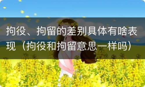 拘役、拘留的差别具体有啥表现（拘役和拘留意思一样吗）