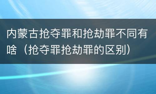 内蒙古抢夺罪和抢劫罪不同有啥（抢夺罪抢劫罪的区别）