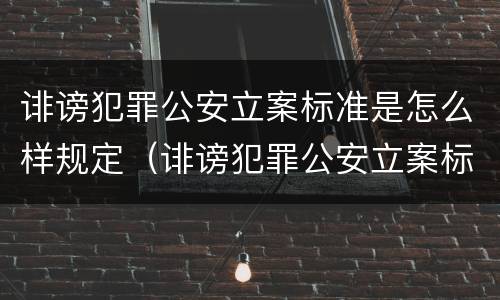 诽谤犯罪公安立案标准是怎么样规定（诽谤犯罪公安立案标准是怎么样规定的）