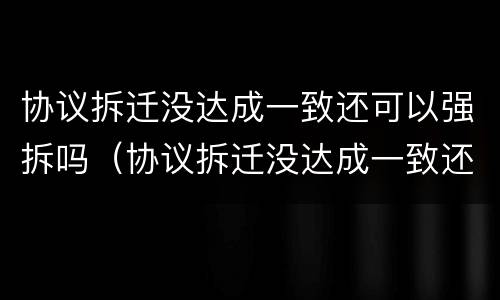 协议拆迁没达成一致还可以强拆吗（协议拆迁没达成一致还可以强拆吗法律）