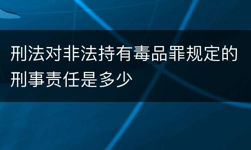 刑法对非法持有毒品罪规定的刑事责任是多少