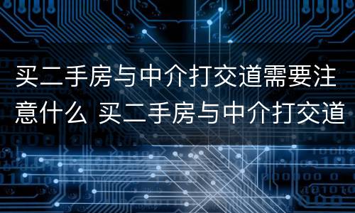 买二手房与中介打交道需要注意什么 买二手房与中介打交道需要注意什么问题