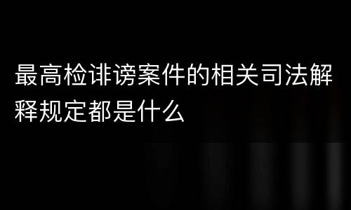最高检诽谤案件的相关司法解释规定都是什么