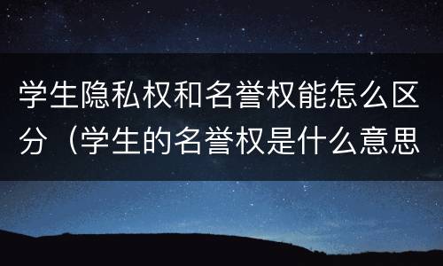 学生隐私权和名誉权能怎么区分（学生的名誉权是什么意思）