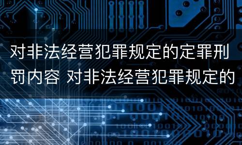 对非法经营犯罪规定的定罪刑罚内容 对非法经营犯罪规定的定罪刑罚内容包括