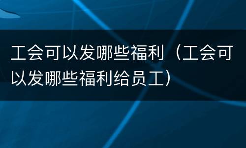 工会可以发哪些福利（工会可以发哪些福利给员工）