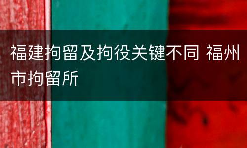 福建拘留及拘役关键不同 福州市拘留所