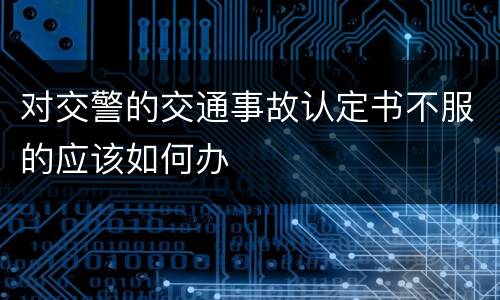 对交警的交通事故认定书不服的应该如何办