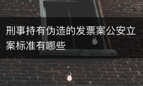 刑事持有伪造的发票案公安立案标准有哪些
